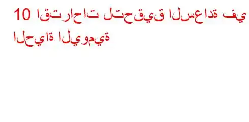 10 اقتراحات لتحقيق السعادة في الحياة اليومية