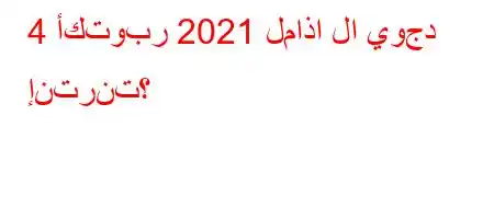 4 أكتوبر 2021 لماذا لا يوجد إنترنت؟