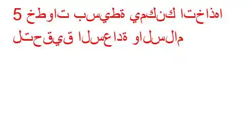 5 خطوات بسيطة يمكنك اتخاذها لتحقيق السعادة والسلام