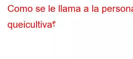 Como se le llama a la persona queicultiva؟