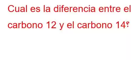 Cual es la diferencia entre el carbono 12 y el carbono 14؟