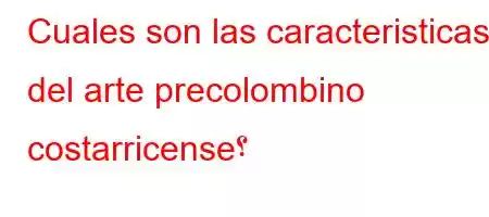 Cuales son las caracteristicas del arte precolombino costarricense؟