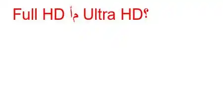 Full HD أم Ultra HD؟