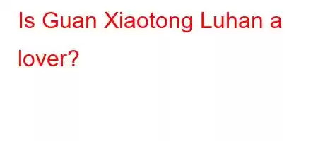 Is Guan Xiaotong Luhan a lover?