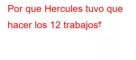 Por que Hercules tuvo que hacer los 12 trabajos؟