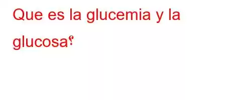 Que es la glucemia y la glucosa؟