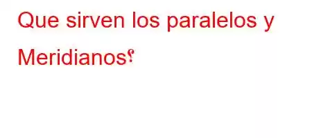 Que sirven los paralelos y Meridianos؟