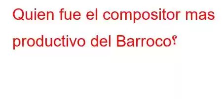 Quien fue el compositor mas productivo del Barrocf'