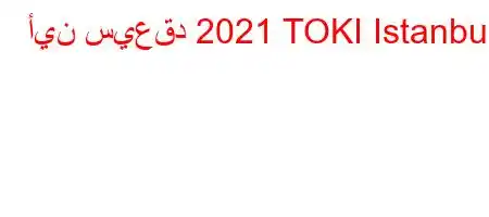 أين سيعقد 2021 TOKI Istanbul؟