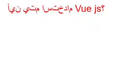 أين يتم استخدام Vue js؟