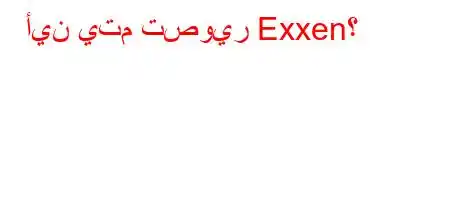 أين يتم تصوير Exxen؟