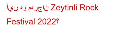 أين هو مهرجان Zeytinli Rock Festival 2022؟