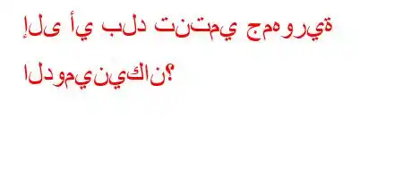 إلى أي بلد تنتمي جمهورية الدومينيكان؟