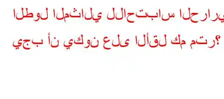 الطول المثالي للاحتباس الحراري يجب أن يكون على الأقل كم متر؟