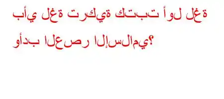 بأي لغة تركية كتبت أول لغة وأدب العصر الإسلامي؟