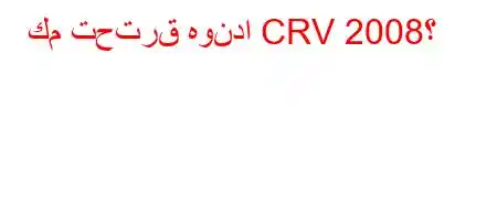 كم تحترق هوندا CRV 2008؟