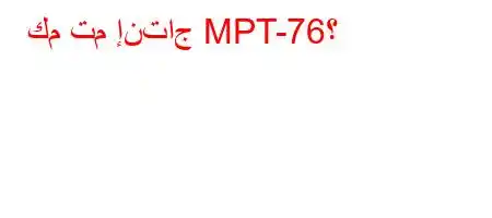 كم تم إنتاج MPT-76؟