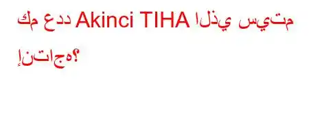 كم عدد Akinci TIHA الذي سيتم إنتاجه؟