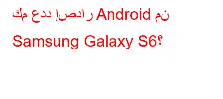 كم عدد إصدار Android من Samsung Galaxy S6؟