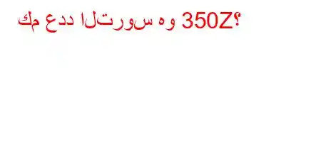 كم عدد التروس هو 350Z؟