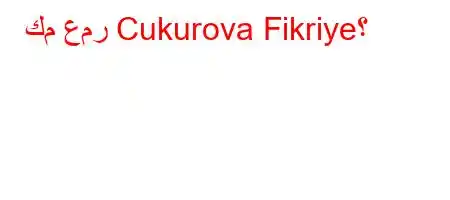 كم عمر Cukurova Fikriye؟