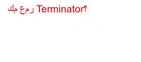 كم عمر Terminator؟