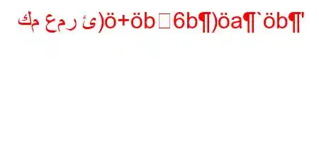 كم عمر ئ)+b6b)a`b'