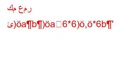 كم عمر ئ)ab)a6*6),*6b'