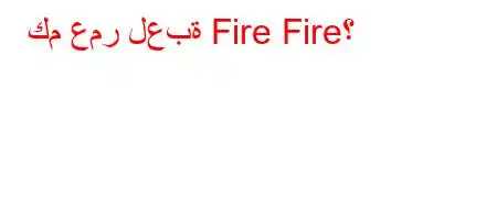 كم عمر لعبة Fire Fire؟