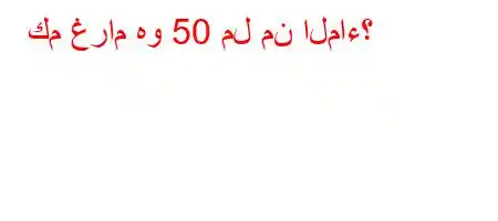 كم غرام هو 50 مل من الماء؟