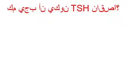 كم يجب أن يكون TSH ناقصًا؟