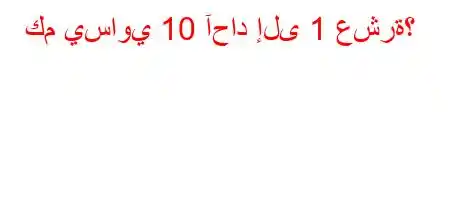 كم يساوي 10 آحاد إلى 1 عشرة؟