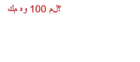 كم هو 100 مل؟