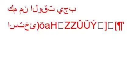 كم من الوقت يجب استخئ)aHZZ]['