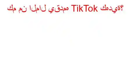 كم من المال يقدمه TikTok كهدية؟