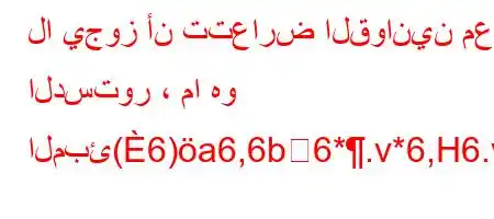 لا يجوز أن تتعارض القوانين مع الدستور ، ما هو المبئ(6)a6,6b6*.v*6,H6.vaa'