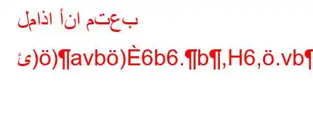 لماذا أنا متعب ئ))avb)6b6.b,H6,.vb+'