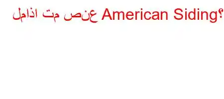 لماذا تم صنع American Siding؟