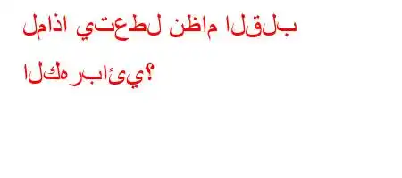 لماذا يتعطل نظام القلب الكهربائي؟