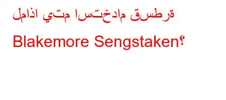 لماذا يتم استخدام قسطرة Blakemore Sengstaken؟