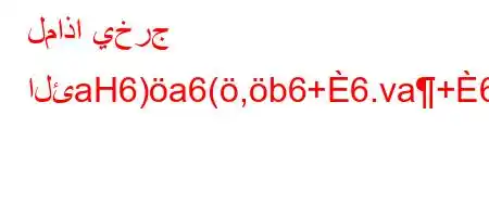 لماذا يخرج الئaH6)a6(,b6+6.va+6)a6+vb-'