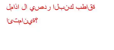 لماذا لا يصدر البنك بطاقة ائتمانية؟