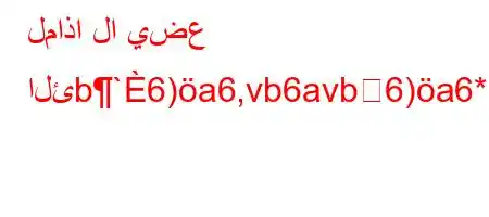 لماذا لا يضع الئb`6)a6,vb6avb6)a6*6b-'