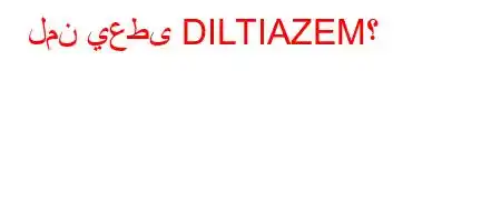 لمن يعطى DILTIAZEM؟