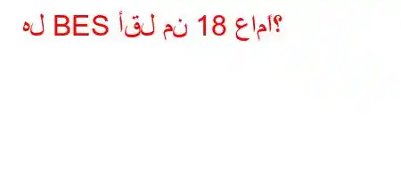 هل BES أقل من 18 عامًا؟