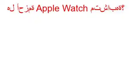 هل أحزمة Apple Watch متشابهة؟