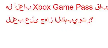 هل ألعاب Xbox Game Pass قابلة للعب على جهاز الكمبيوتر؟