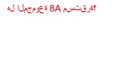 هل المجموعة 8A مستقرة؟