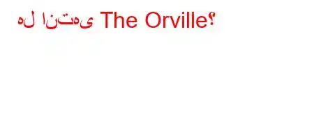 هل انتهى The Orville؟