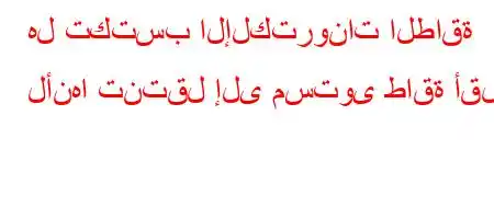 هل تكتسب الإلكترونات الطاقة لأنها تنتقل إلى مستوى طاقة أقل؟